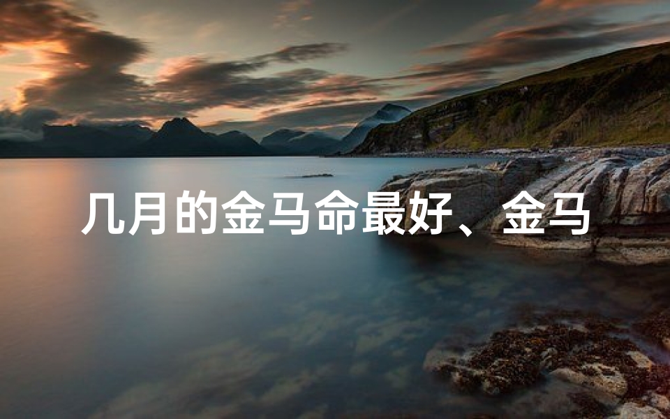 几月的金马命最好、金马女孩命好，出生吉时揭秘