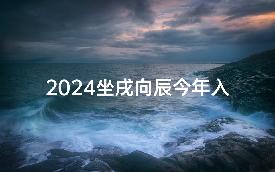 2024坐戌向辰今年入伙吉日