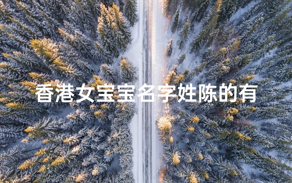 香港女宝宝名字姓陈的有哪些(《陈姓香港女宝宝名字精选集》)