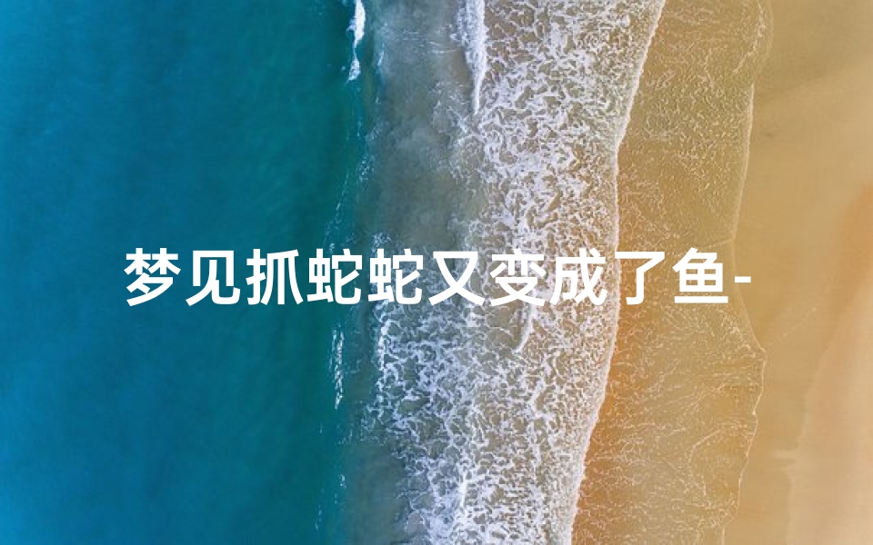 梦见抓蛇蛇又变成了鱼-梦见抓蛇蛇又变成了鱼了