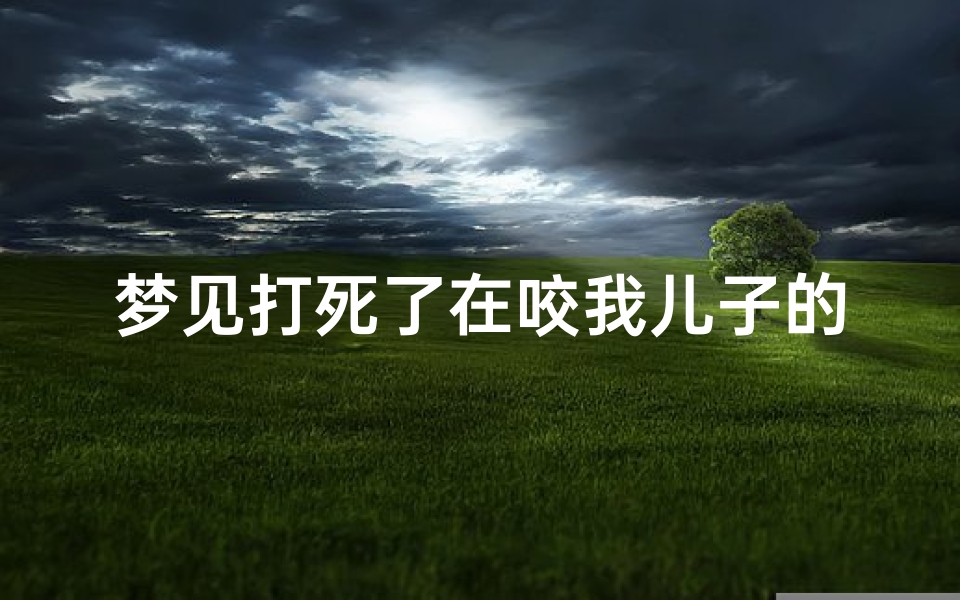 梦见打死了在咬我儿子的狗(梦见狗咬儿子我把狗打死了)