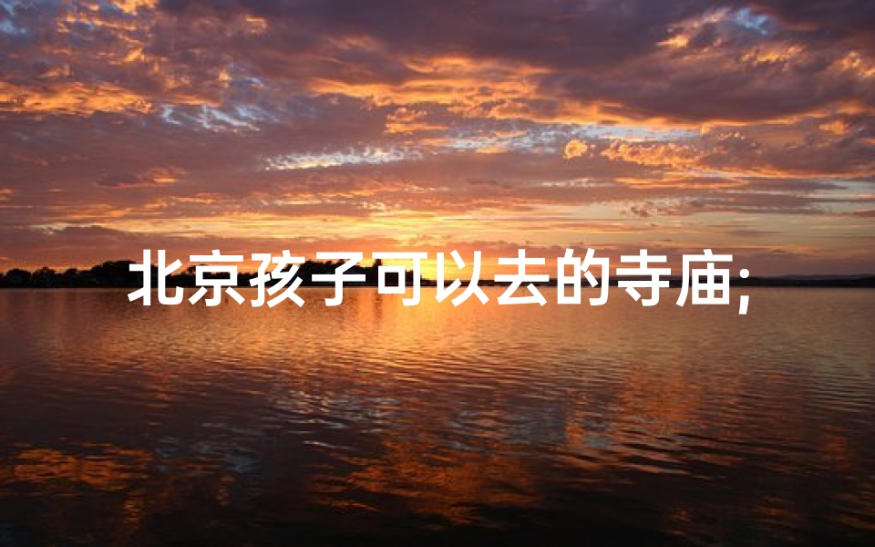 北京孩子可以去的寺庙;北京孩子必去的寺庙：探寻古都文化之旅