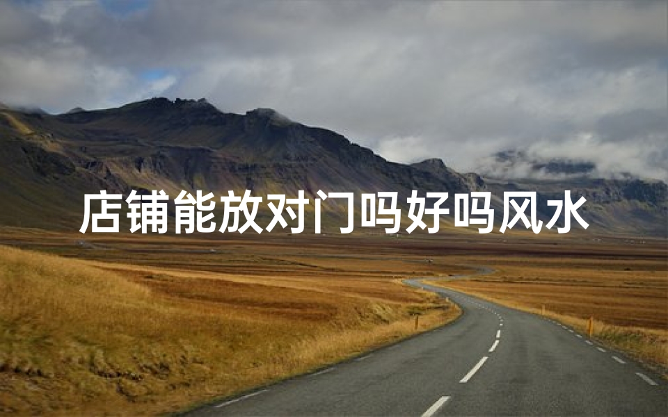 店铺能放对门吗好吗风水好吗,店铺选址：对门风水，宜否？