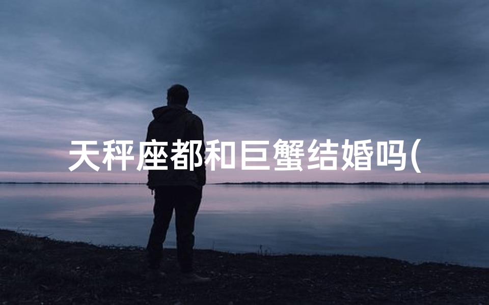 天秤座都和巨蟹结婚吗(天秤巨蟹缘定三生？婚配之谜揭晓)
