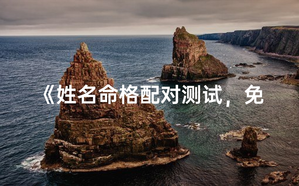 《姓名命格配对测试，免费版揭秘你的命运缘分》