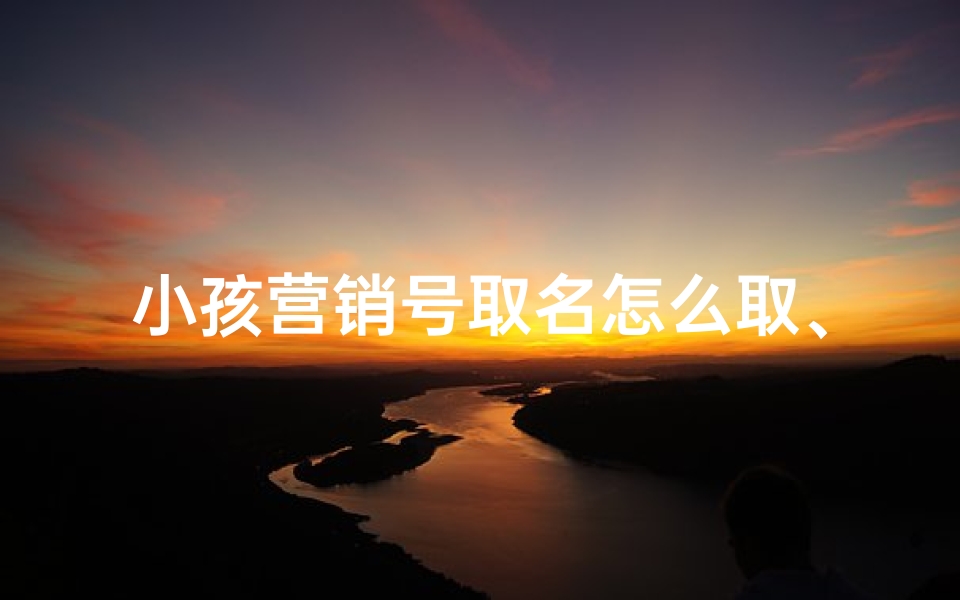小孩营销号取名怎么取、营销号的作用是什么