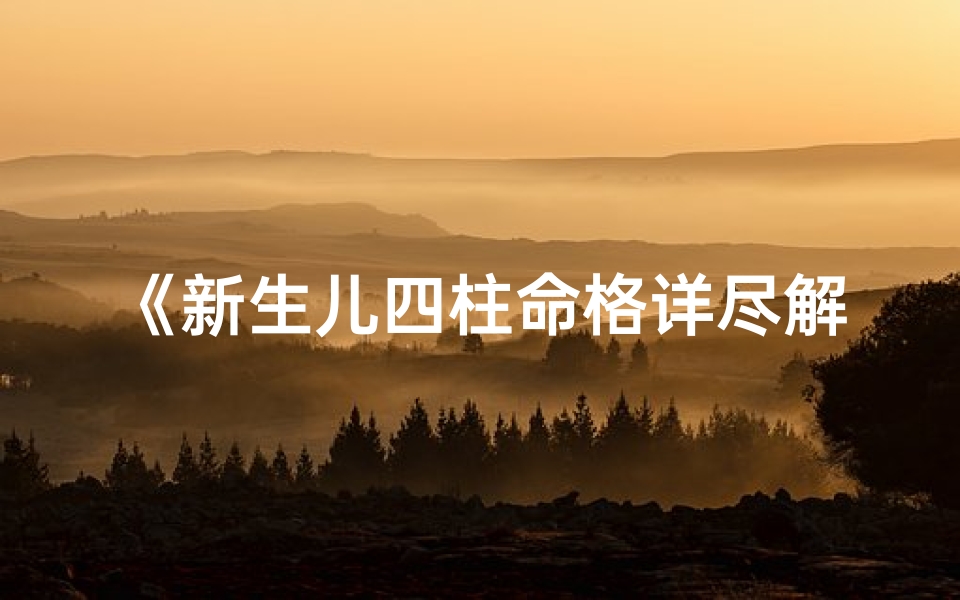 《新生儿四柱命格详尽解析大全》