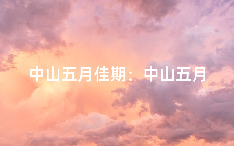 中山五月佳期：中山五月结婚吉日揭晓