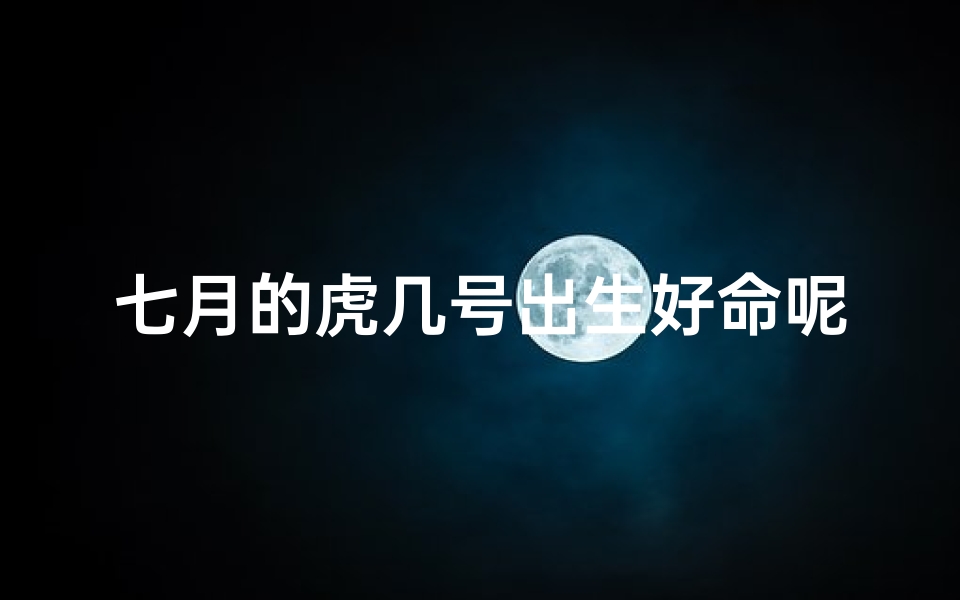 七月的虎几号出生好命呢-七月虎儿几号出生好命呢？揭秘运势佳日
