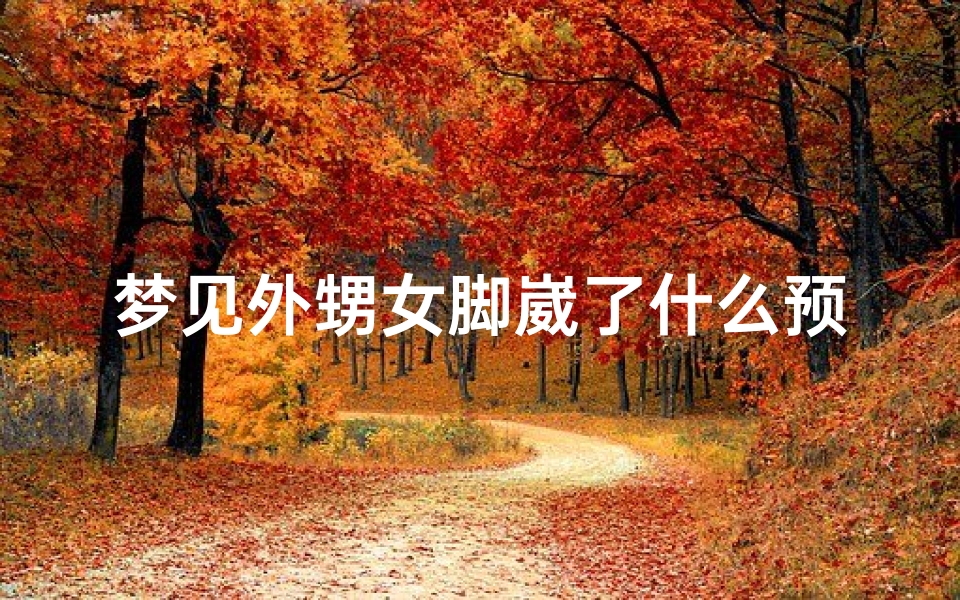 梦见外甥女脚崴了什么预兆,梦见外婆脚崴了
