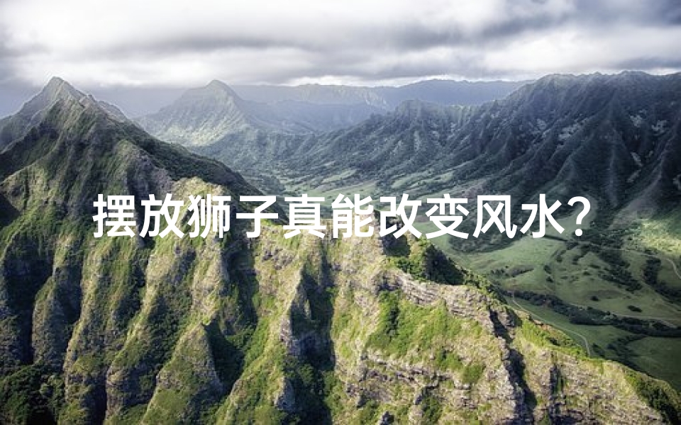 摆放狮子真能改变风水？揭秘家居风水布局秘诀