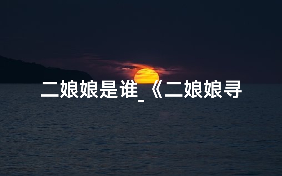 二娘娘是谁_《二娘娘寻踪：揭秘神秘寺庙之谜》