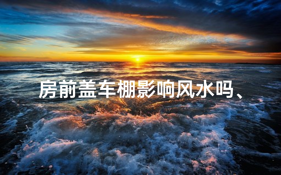 房前盖车棚影响风水吗、房前建车棚，风水影响知多少？