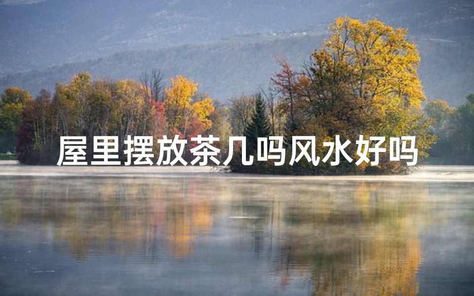 屋里摆放茶几吗风水好吗_茶几摆放风水解析：室内布局吉凶立判