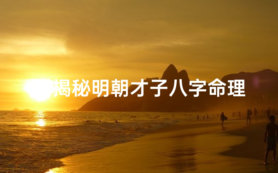 《揭秘明朝才子八字命理：大才子命运之谜详解》