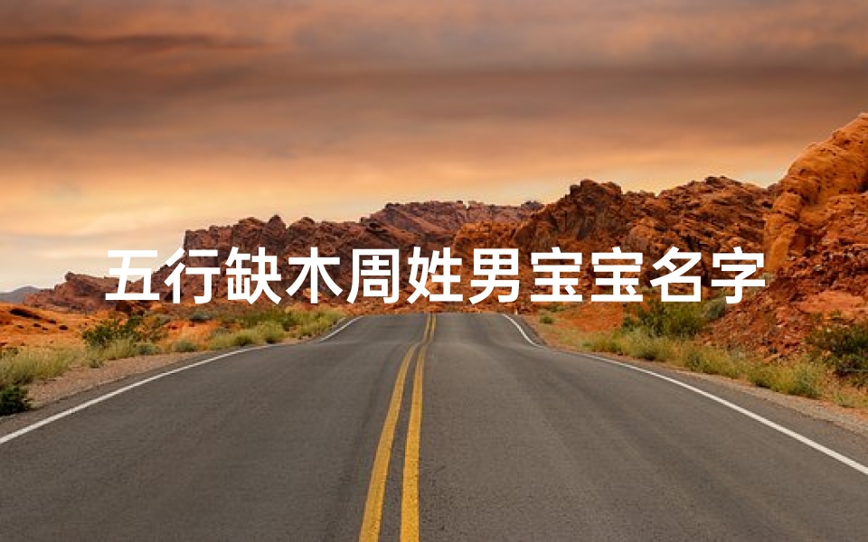 五行缺木周姓男宝宝名字,周姓五行缺木的女孩名字