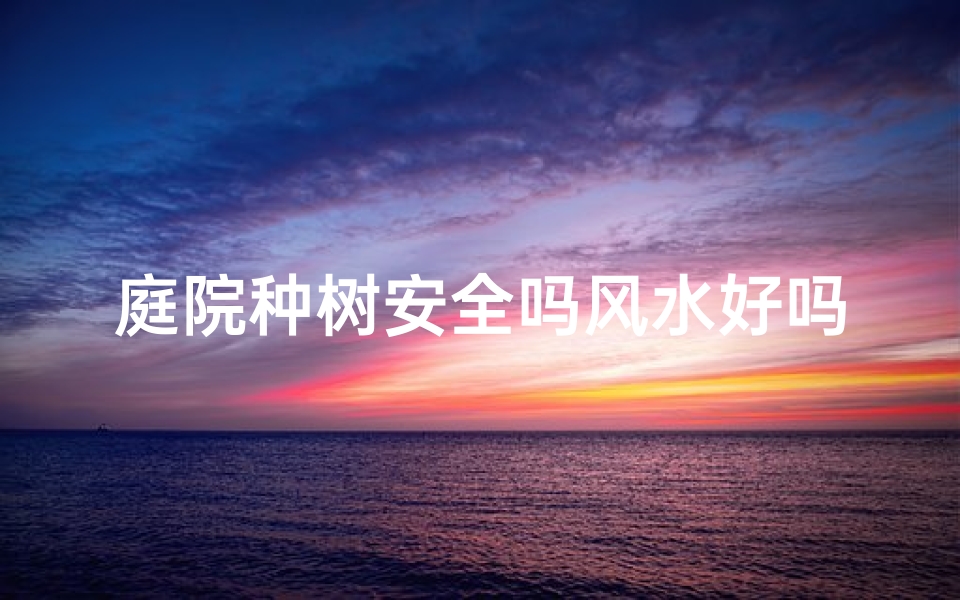 庭院种树安全吗风水好吗_庭院树的种植禁忌