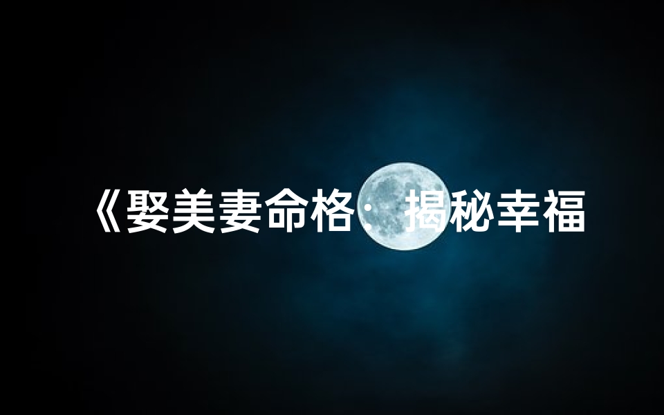 《娶美妻命格：揭秘幸福姻缘的神秘特征》