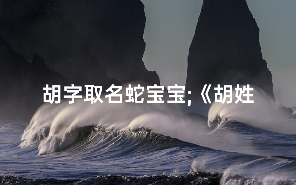 胡字取名蛇宝宝;《胡姓蛇宝宝：独特名字诠释生命奇迹》