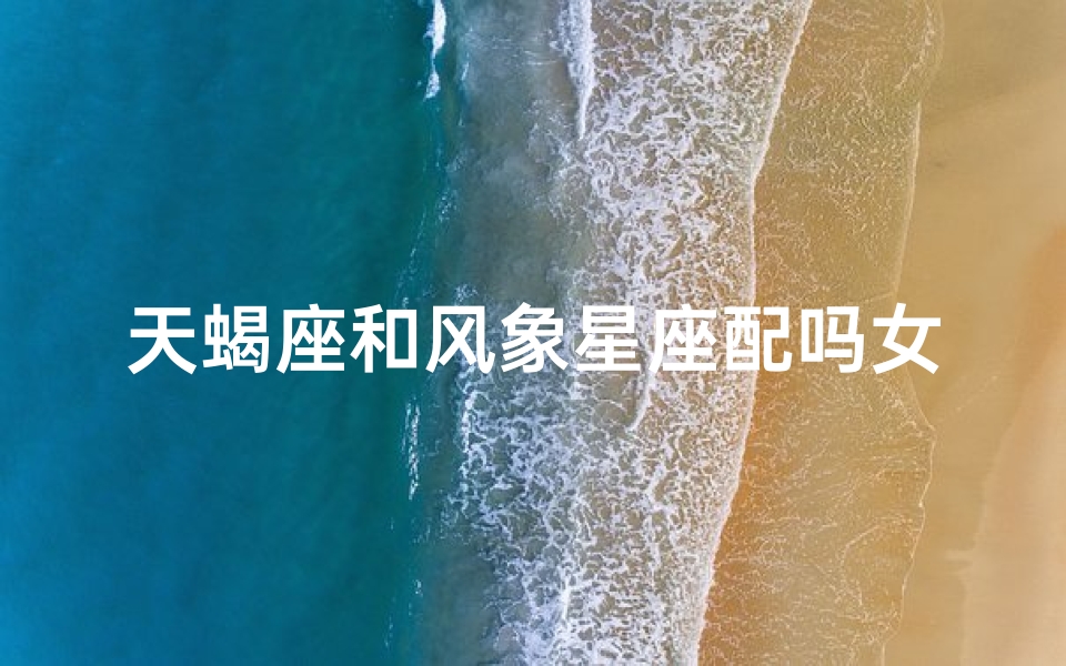 天蝎座和风象星座配吗女生,天蝎风女配，爱恨交织的神秘情缘