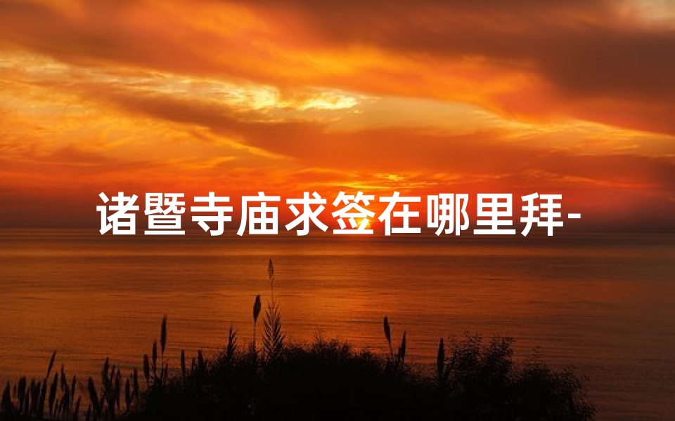 诸暨寺庙求签在哪里拜-诸暨寺庙求签拜佛指南：寻灵验之地