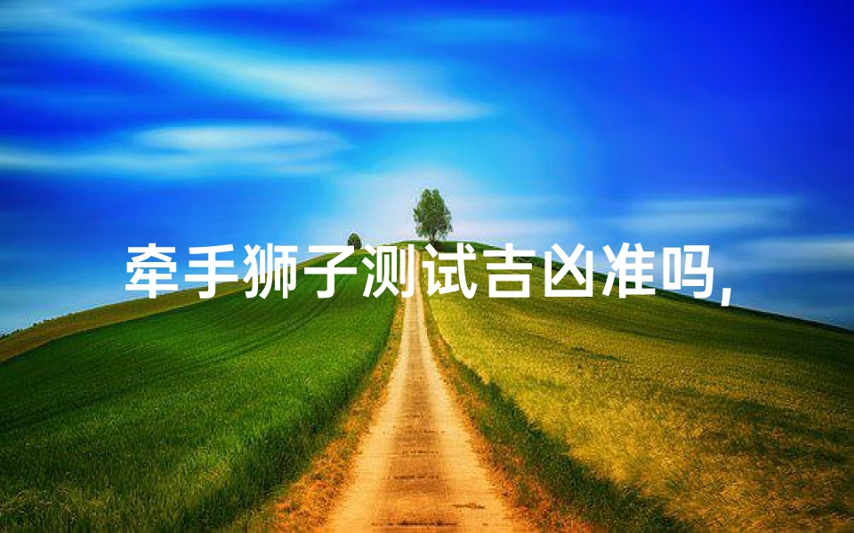 牵手狮子测试吉凶准吗,牵手狮子测试吉凶准吗？揭秘神秘占卜真相