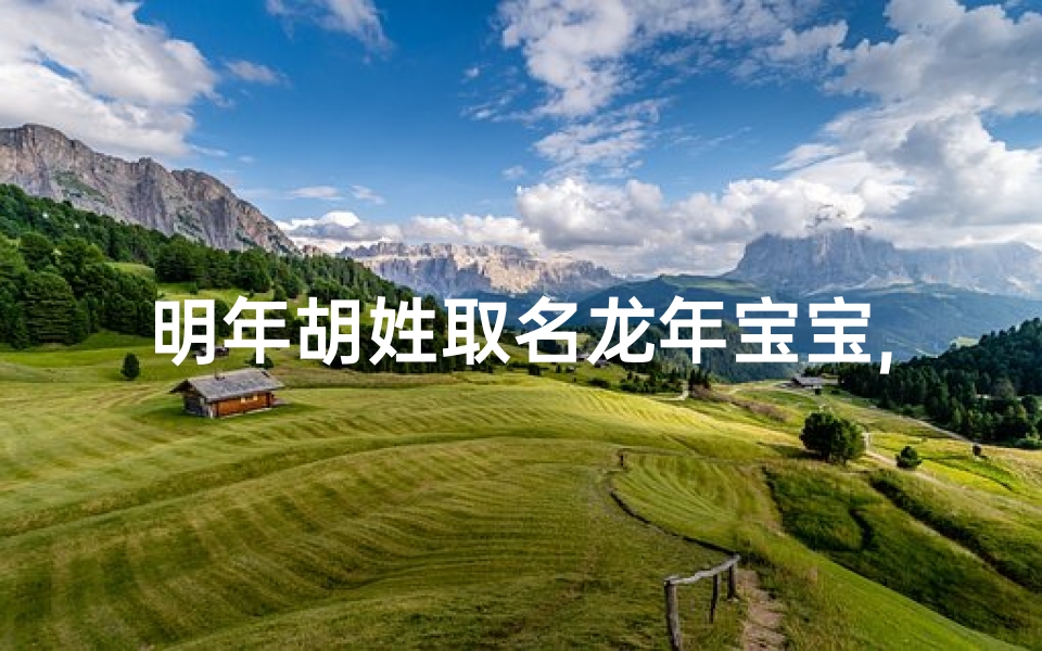 明年胡姓取名龙年宝宝,龙腾盛世胡家喜，胡姓宝宝迎新春