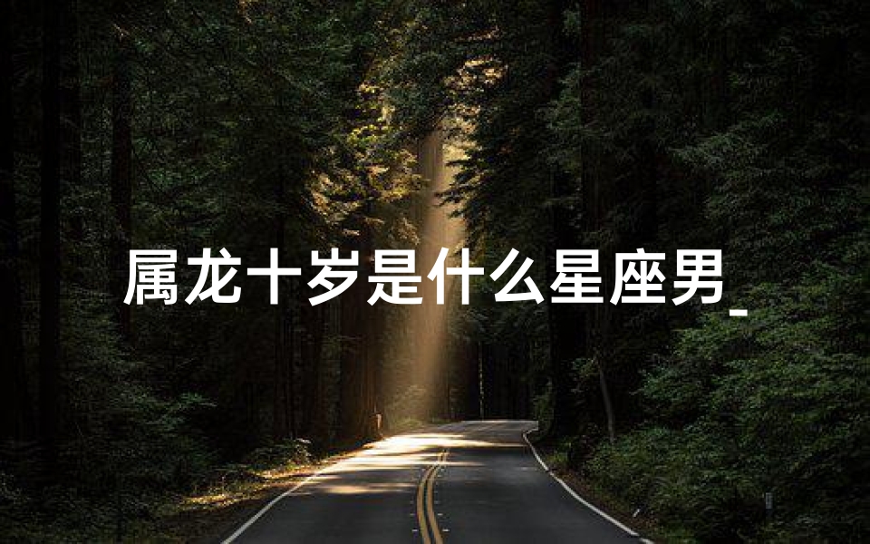 属龙十岁是什么星座男_属龙十岁是什么星座男孩
