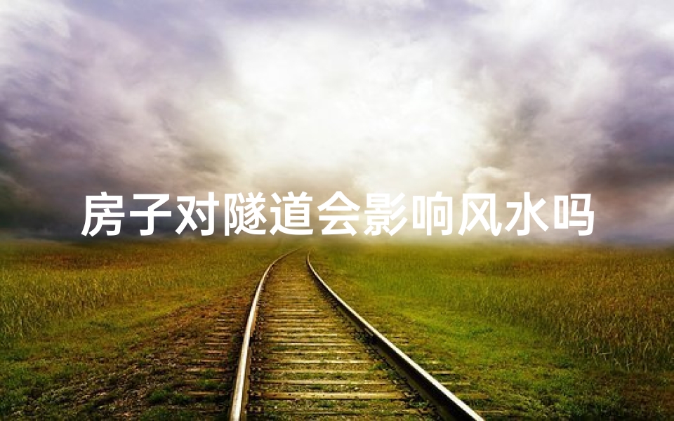 房子对隧道会影响风水吗-房子附近建隧道会影响风水吗？