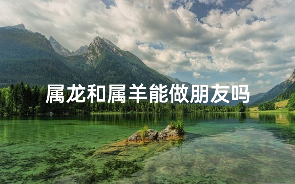 属龙和属羊能做朋友吗