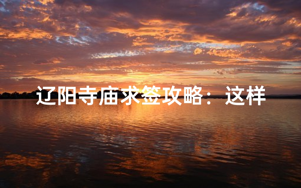 辽阳寺庙求签攻略：这样求签最灵验