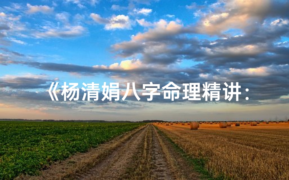 《杨清娟八字命理精讲：揭秘命运奥秘之路》