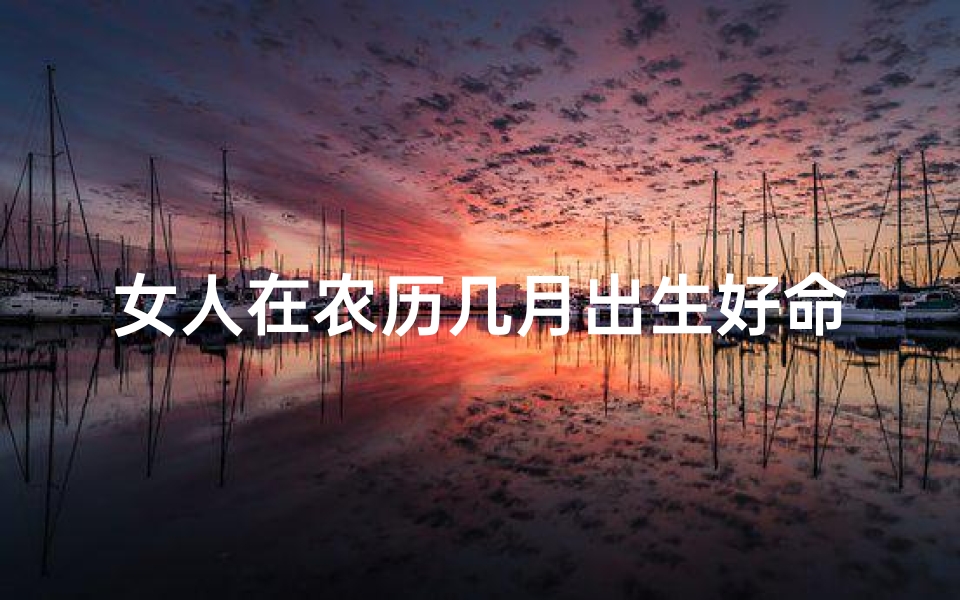 女人在农历几月出生好命(《农历几月出生的女人命好，揭秘运势佳期》)