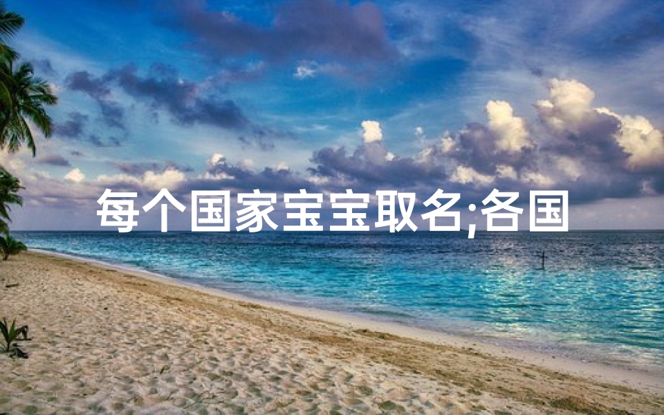 每个国家宝宝取名;各国宝宝取名大揭秘：寓意美好，寓意非凡