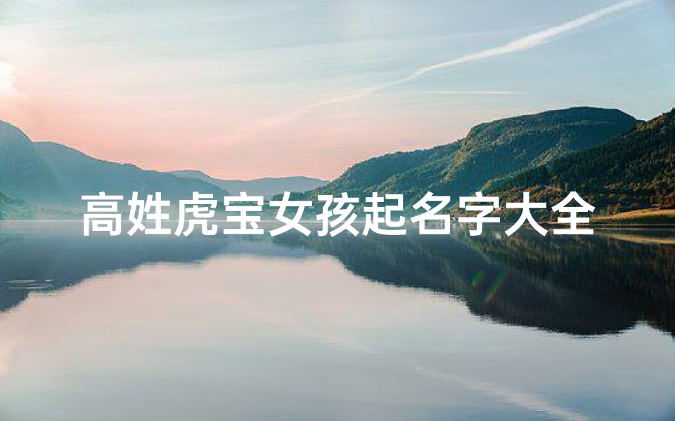 高姓虎宝女孩起名字大全(高姓取名女孩儒雅大气)