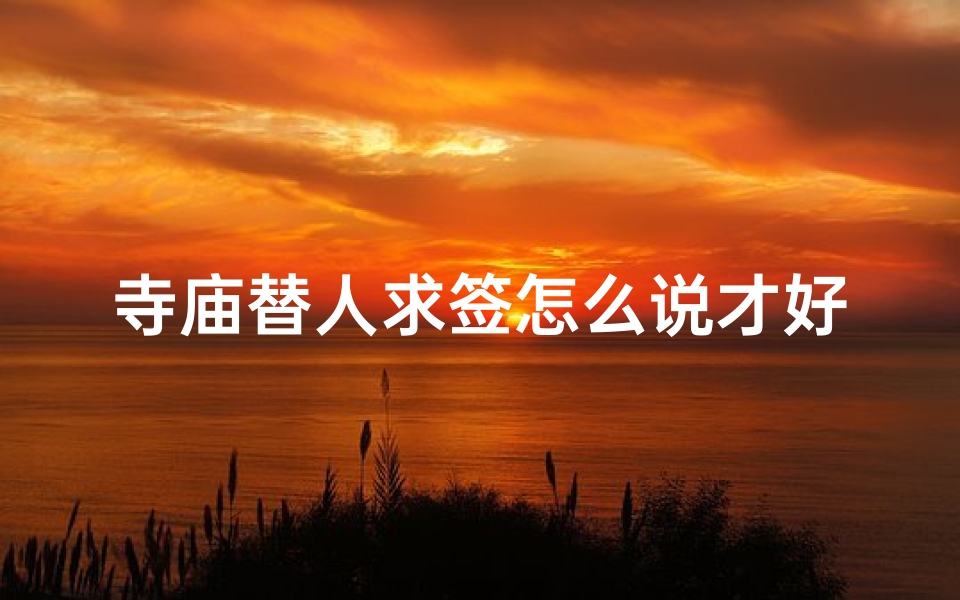 寺庙替人求签怎么说才好、寺庙替人求签怎么说才好听