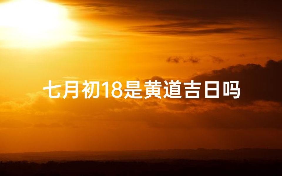 七月初18是黄道吉日吗,农历七月十八是什么时候