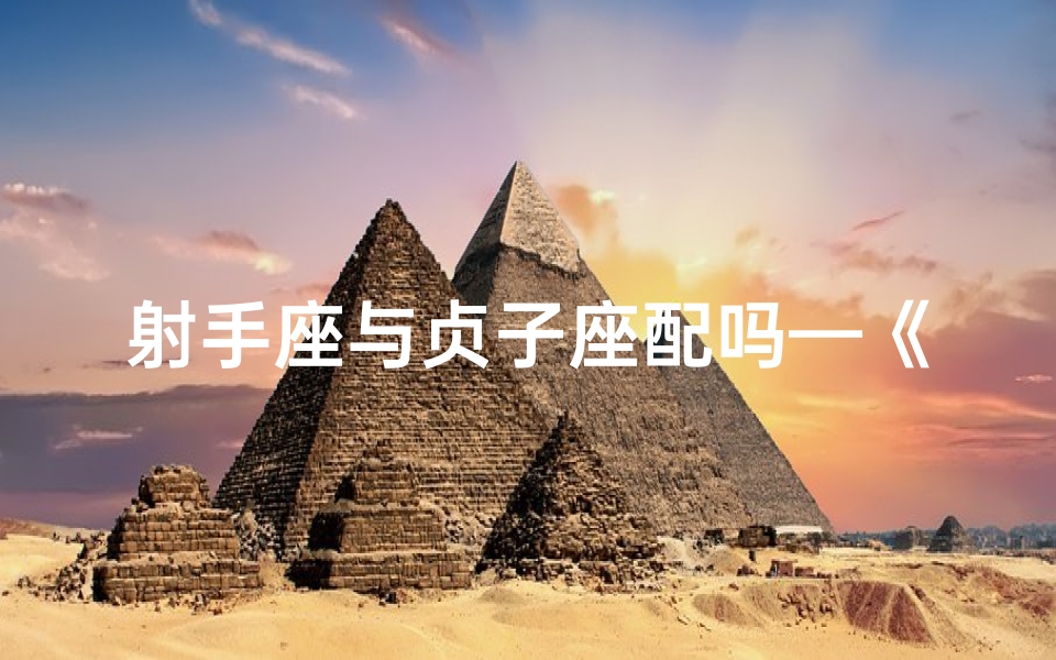 射手座与贞子座配吗—《射手贞子，爱恨交织的宿命情缘》