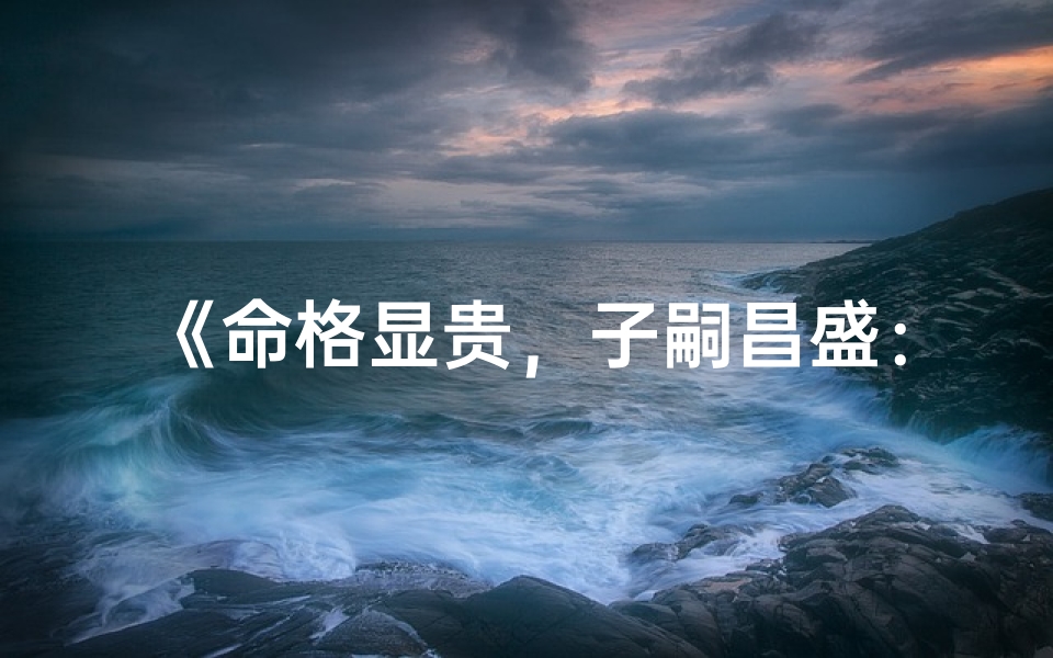 《命格显贵，子嗣昌盛：揭秘贵子命格之谜》