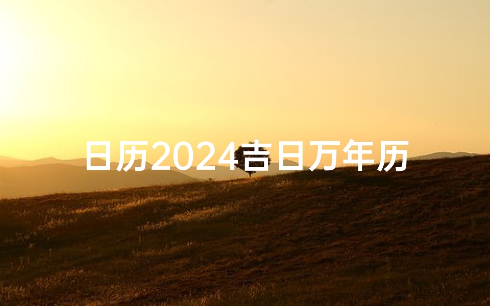日历2024吉日万年历—日历2024日历黄道吉日