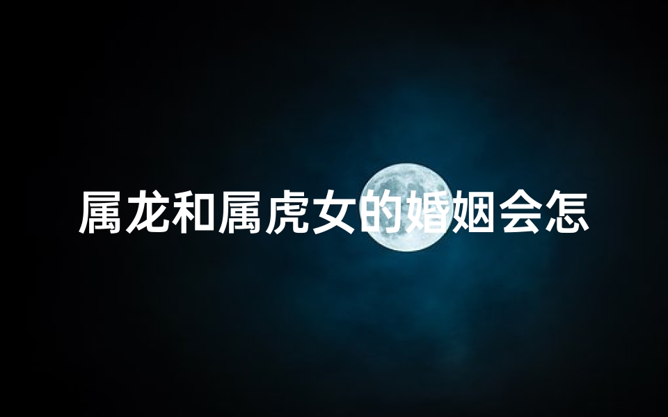 属龙和属虎女的婚姻会怎么样;属龙属虎能结婚吗？爱情密码大揭秘