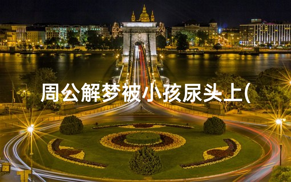 周公解梦被小孩尿头上(梦见小孩撒尿在我头上的预兆)