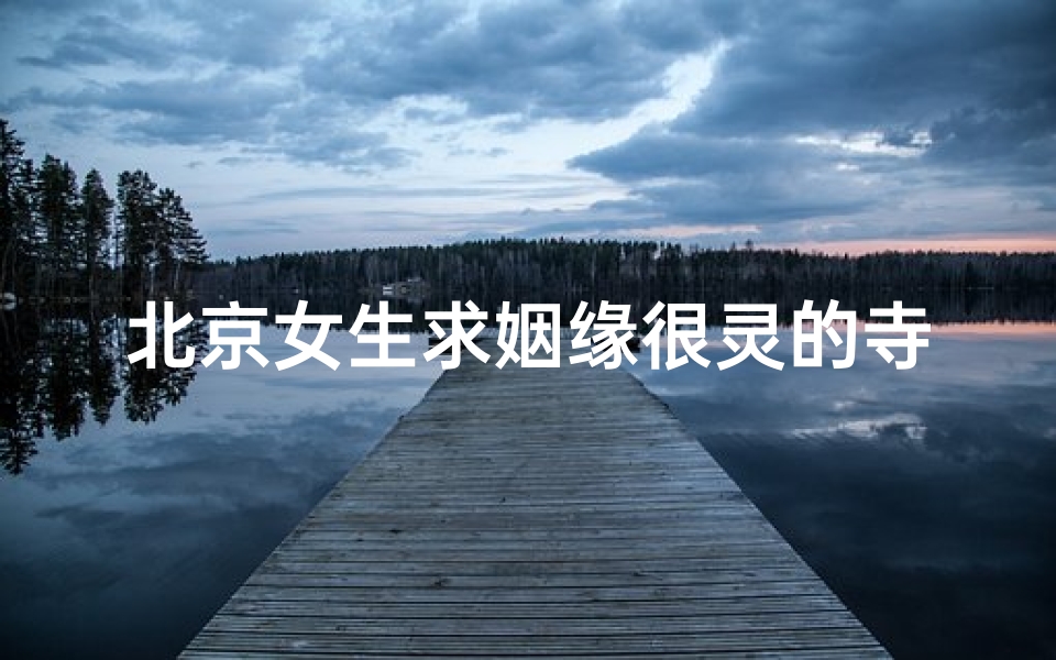 北京女生求姻缘很灵的寺庙-北京女生求姻缘圣地：神秘寺庙灵验传千古