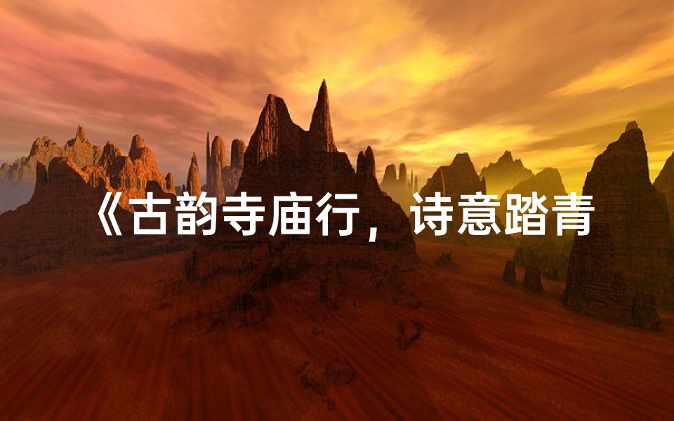 《古韵寺庙行，诗意踏青游》