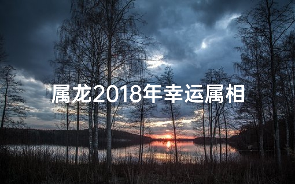 属龙2018年幸运属相(2018属龙幸运属相揭秘：运势大爆发)