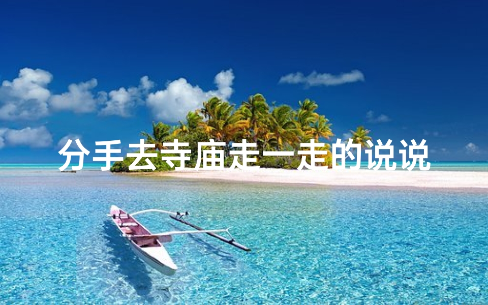 分手去寺庙走一走的说说,去了分手的寺庙