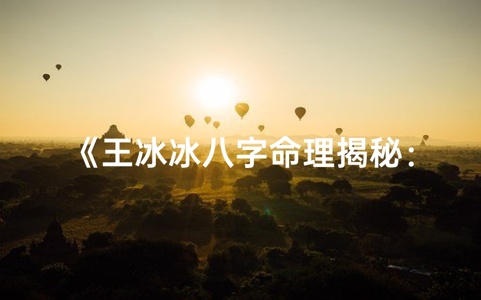 《王冰冰八字命理揭秘：命运轨迹深度解析》