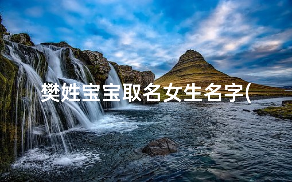 樊姓宝宝取名女生名字(樊姓宝宝起名：温馨推荐，寓意美好的女生名字精选)