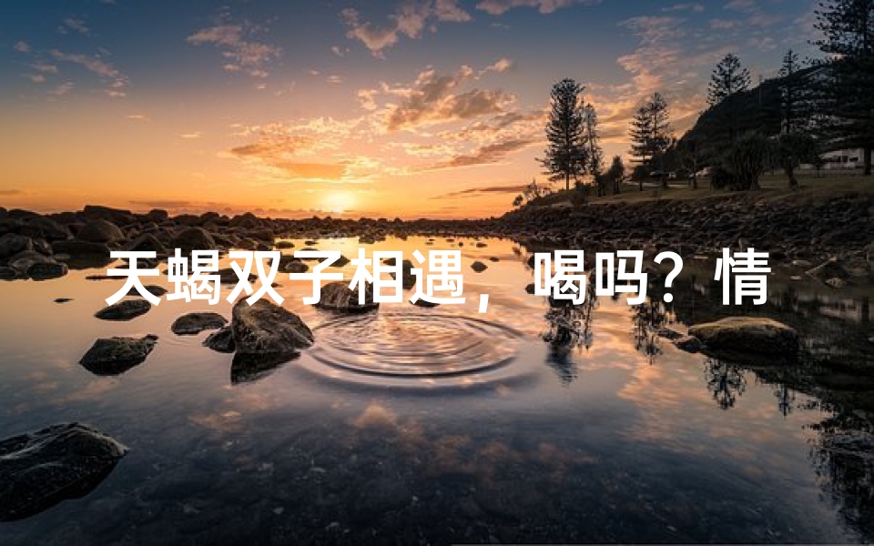 天蝎双子相遇，喝吗？情动瞬间
