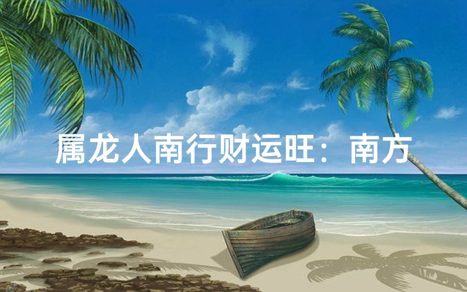 属龙人南行财运旺：南方福地财运亨通